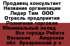 Продавец-консультант › Название организации ­ Лидер Тим, ООО › Отрасль предприятия ­ Розничная торговля › Минимальный оклад ­ 140 000 - Все города Работа » Вакансии   . Амурская обл.,Архаринский р-н